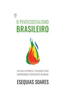 O Pentecostalismo Brasileiro: Um guia histórico e teológico para compreender o Pentecostes no Brasil - Esequias Soares