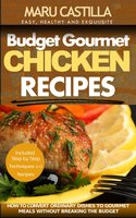 Budget Gourmet Chicken Recipes: How to Convert Ordinary Dishes to Gourmet Meals without Breaking the Budget - Maru Castilla