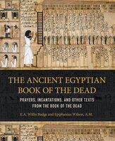 The Ancient Egyptian Book of the Dead: Prayers, Incantations, and Other Texts from the Book of the Dead - Epiphanius Wilson, E. A. Wallis Budge