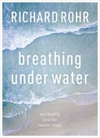 Breathing Under Water: Spirituality And The Twelve Steps - Richard Rohr