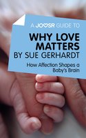 A Joosr Guide to… Why Love Matters by Sue Gerhardt: How Affection Shapes a Baby's Brain - Joosr