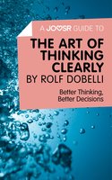A Joosr Guide to... The Art of Thinking Clearly by Rolf Dobelli: Better Thinking, Better Decisions - Joosr
