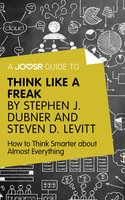 A Joosr Guide to... Think Like a Freak by Stephen J. Dubner and Steven D. Levitt: How to Think Smarter about Almost Everything - Joosr