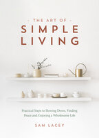 The Art of Simple Living: Practical Steps to Slowing Down, Finding Peace and Enjoying a Wholesome Life - Sam Lacey