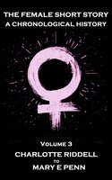The Female Short Story. A Chronological History - Volume 3: Volume 3 - Charlotte Riddell to Mary E Penn - Charlotte Riddell, Mary E Penn, Louisa May Alcott