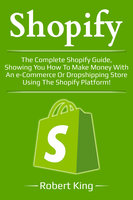 Shopify: The complete Shopify guide, showing you how to make money with an e-commerce or dropshipping store using the Shopify platform! - Robert King