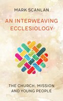 An Interweaving Ecclesiology: The Church, Mission and Young People - Mark Scanlan