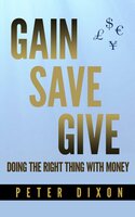 Gain Save Give: Doing the right thing with money - Peter Dixon