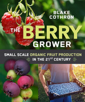 The Berry Grower: Small Scale Organic Fruit Production in the 21st Century - Blake Cothron