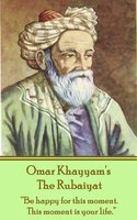 The Rubaiyat: "Be happy for this moment. This moment is your life." - Omar Khayyam