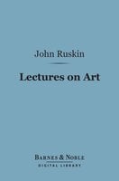 Lectures on Art (Barnes & Noble Digital Library): Delivered Before the University of Oxford in Hilary Term, 1870 - John Ruskin