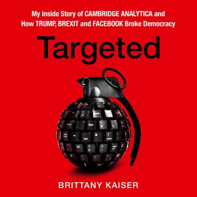 Targeted: My Inside Story of Cambridge Analytica and How Trump and Facebook Broke Democracy