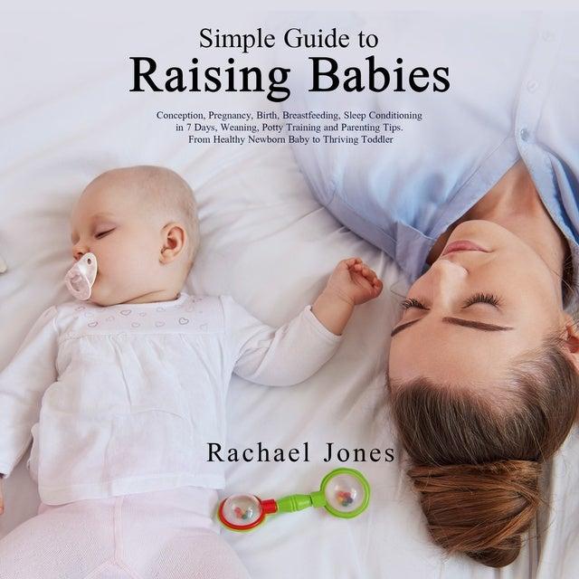 Simple Guide to Raising Babies: Conception, Pregnancy, Birth, Breastfeeding, Sleep Conditioning in 7 Days, Weaning, Potty Training and Parenting Tips. From Healthy Newborn Baby to Thriving Toddler.