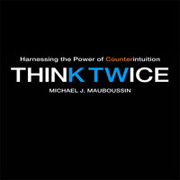 Think Twice: Harnessing the Power of Counterintuition - Michael J. Mauboussin