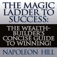 The Magic Ladder to Success: The Wealth-Builder's Concise Guide to Winning! - Napoleon Hill