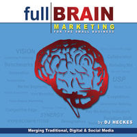 Full Brain Marketing for the Small Business: Merging Traditional, Digital & Social Media