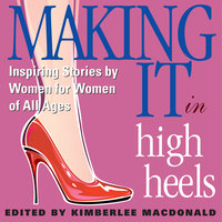 Making It in High Heels: Inspiring Stories by Women for Women of All Ages - Kimberlee MacDonald