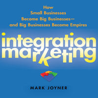 Integration Marketing: How Small Businesses Become Big Businesses? and Big Businesses Become Empires - Mark Joyner