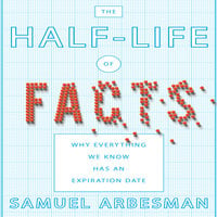 The Half-Life of Facts: Why Everything We Know Has an Expiration Date - Samuel Arbesman