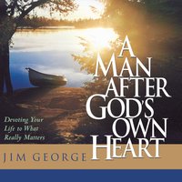 A Man After God's Own Heart: Devoting Your Life to What Really Matters - Jim George