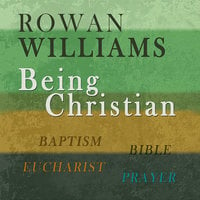 Being Christian: Baptism, Bible, Eucharist, Prayer - Rowan Williams