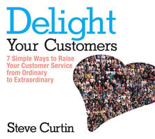 Delight Your Customers: 7 Simple Ways to Raise Your Customer Service from Ordinary to Extraordinary - Steve Curtin