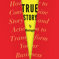 True Story: How to Combine Story and Action to Transform Your Business - Ty Montague