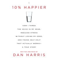 10% Happier: How I Tamed the Voice in My Head, Reduced Stress Without Losing My Edge, and Found a Self-Help That Actually Works--A True Story - Dan Harris