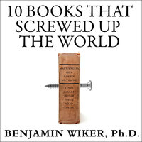 10 Books That Screwed Up the World: And 5 Others That Didn't Help - Benjamin Wiker (Ph.D.)
