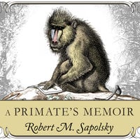 A Primate's Memoir: A Neuroscientist's Unconventional Life Among the Baboons: A Neuroscientist’s Unconventional Life Among the Baboons - Robert M. Sapolsky