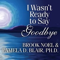 I Wasn't Ready to Say Goodbye: Surviving, Coping, and Healing After the Sudden Death of a Loved One - Brook Noel, Pamela D. Blair, Ph.D.