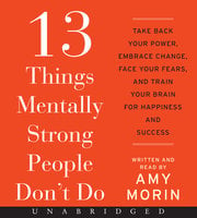13 Things Mentally Strong People Don't Do: Take Back Your Power, Embrace Change, Face Your Fears, and Train Your Brain for Happiness and Success - Amy Morin