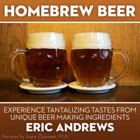 Homebrew Beer - Experience Tantalizing Tastes From Unique Beer Making Ingredients - Eric Andrews