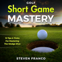 Golf Short Game Mastery: 13 Tips and Tricks for Mastering The Wedge Shot (Golf Mental Game, Golf Psychology & Golf Instruction, Golf Swing Techniques) - Steven Franco