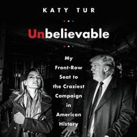 Unbelievable: My Front-Row Seat to the Craziest Campaign in American History - Katy Tur