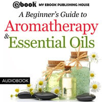 A Beginner’s Guide to Aromatherapy & Essential Oils - Recipes for Health and Healing