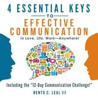 4 Essential Keys to Effective Communication in Love, Life, Work--Anywhere! - Bento C. Leal III