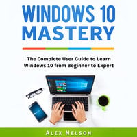 Windows 10 Mastery: The Complete User Guide to Learn Windows 10 from Beginner to Expert - Alex Nelson