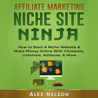 Affiliate Marketing NICHE SITE NINJA: How to Start A Niche Website & Make Money Online With Clickbank, Linkshare, AdSense, & More (Make Money Online, Internet Marketing, Small Business LLC Series) - Alex Nelson