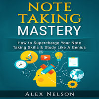 Note Taking Mastery: How to Supercharge Your Note Taking Skills & Study Like A Genius (Improved Learning & Effective Note Taking, Test & Exam Studying Strategies Series) - Alex Nelson