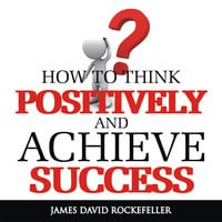 How To Think Positively and Achieve Success - James David Rockefeller