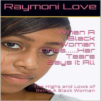 When A Black Woman Cries....Her Tears Says it all: The Highs and Lows of Being A Black Woman - Raymoni Love