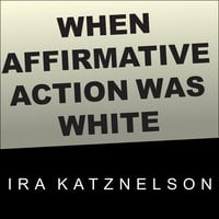 When Affirmative Action Was White: An Untold History of Racial Inequality in Twentieth-Century America - Ira Katznelson