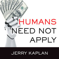 Humans Need Not Apply: A Guide to Wealth and Work in the Age of Artificial Intelligence - Jerry Kaplan