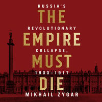 The Empire Must Die: Russia's Revolutionary Collapse, 1900–1917 - Mikhail Zygar