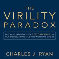 The Virility Paradox: The Vast Influence of Testosterone on Our Bodies, Minds, and the World We Live In - Charles J. Ryan
