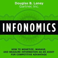 Infonomics: How to Monetize, Manage, and Measure Information as an Asset for Competitive Advantage - Douglas B. Laney
