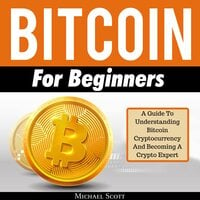 Bitcoin For Beginners: A Guide To Understanding Bitcoin Cryptocurrency And Becoming A Crypto Expert - Michael Scott