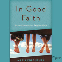 In Good Faith: Secular Parenting in a Religious World - Maria Polonchek