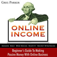 Online Income: Beginner’s Guide To Making passive Money with online business (Amazon, Ebay, Web Design, Shopify, Secret Strategies) - Greg Parker